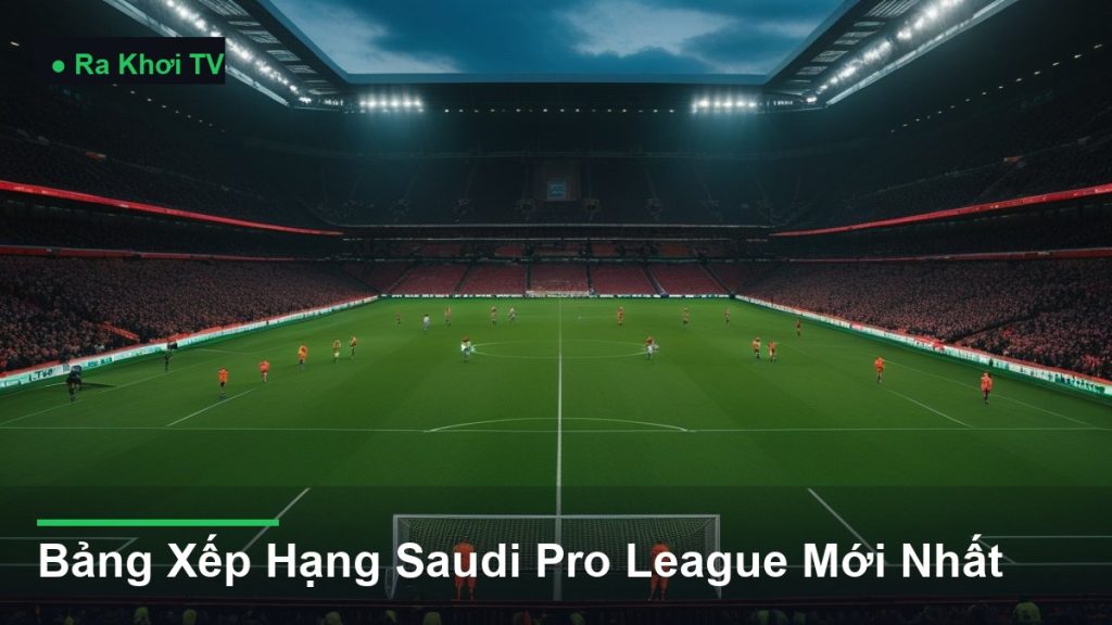 Bảng Xếp Hạng Saudi Pro League Mới Nhất - Ra Khơi TV