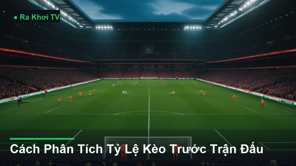 Cách Phân Tích Tỷ Lệ Kèo Trước Trận Đấu - Ra Khơi TV