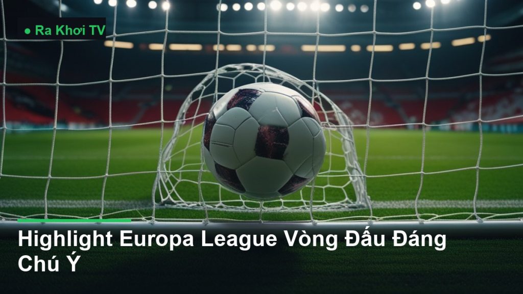 Highlight Europa League Vòng Đấu Đáng Chú Ý - Ra Khơi TV