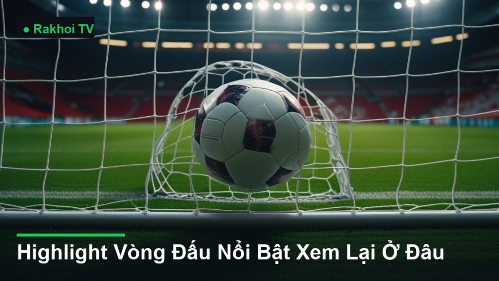 bóng bay vào lưới khung thành - Highlight Vòng Đấu Nổi Bật Xem Lại Ở Đâu