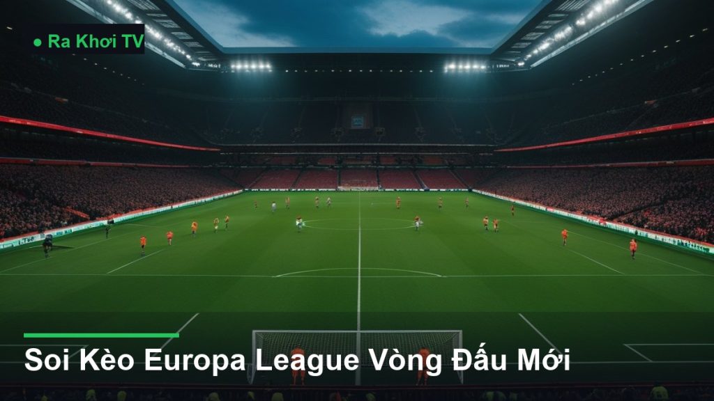 Soi Kèo Europa League Vòng Đấu Mới - Ra Khơi TV