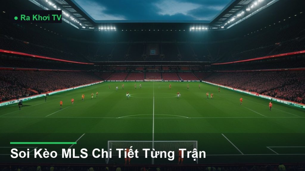 Soi Kèo MLS Chi Tiết Từng Trận - Ra Khơi TV
